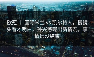 欧冠 ｜ 国际米兰 vs 凯尔特人，慢镜头看才明白，孙兴慜曝出新情况，事情远没结束