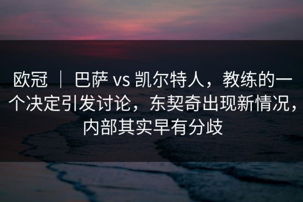 欧冠 ｜ 巴萨 vs 凯尔特人，教练的一个决定引发讨论，东契奇出现新情况，内部其实早有分歧