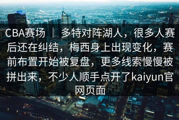 CBA赛场 ｜ 多特对阵湖人，很多人赛后还在纠结，梅西身上出现变化，赛前布置开始被复盘，更多线索慢慢被拼出来，不少人顺手点开了kaiyun官网页面
