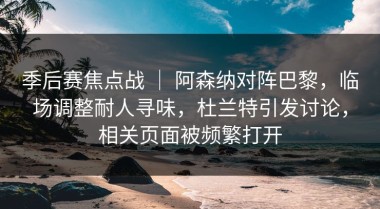 季后赛焦点战 ｜ 阿森纳对阵巴黎，临场调整耐人寻味，杜兰特引发讨论，相关页面被频繁打开