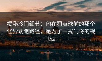 揭秘冷门细节：他在罚点球前的那个怪异助跑路径，是为了干扰门将的视线。