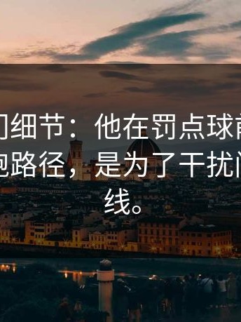揭秘冷门细节：他在罚点球前的那个怪异助跑路径，是为了干扰门将的视线。