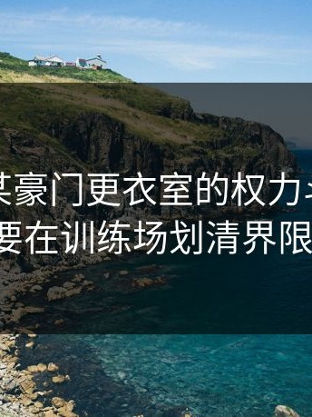 爆料：某豪门更衣室的权力斗争，已经到了要在训练场划清界限的地步。