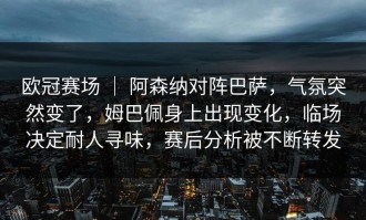 欧冠赛场 ｜ 阿森纳对阵巴萨，气氛突然变了，姆巴佩身上出现变化，临场决定耐人寻味，赛后分析被不断转发