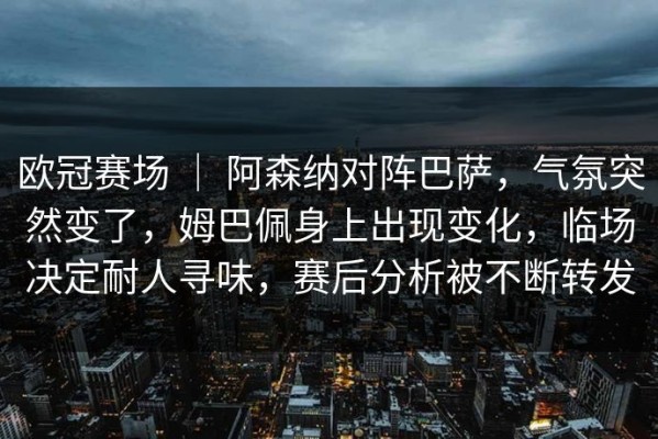欧冠赛场 ｜ 阿森纳对阵巴萨，气氛突然变了，姆巴佩身上出现变化，临场决定耐人寻味，赛后分析被不断转发