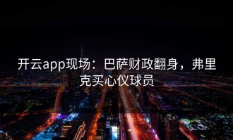 开云app现场：巴萨财政翻身，弗里克买心仪球员