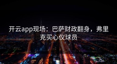 开云app现场：巴萨财政翻身，弗里克买心仪球员