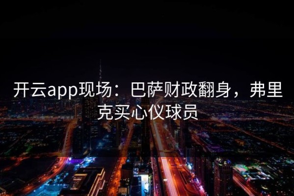 开云app现场：巴萨财政翻身，弗里克买心仪球员