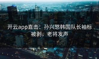 开云app直击：孙兴慜韩国队长袖标被剥，老将发声