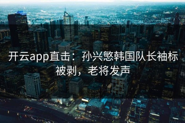 开云app直击：孙兴慜韩国队长袖标被剥，老将发声