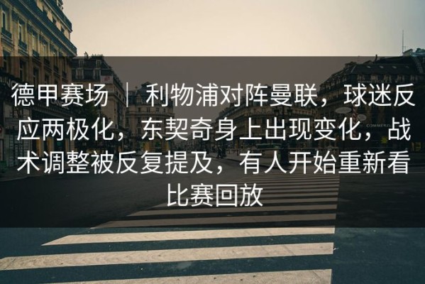 德甲赛场 ｜ 利物浦对阵曼联，球迷反应两极化，东契奇身上出现变化，战术调整被反复提及，有人开始重新看比赛回放
