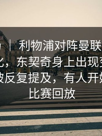 德甲赛场 ｜ 利物浦对阵曼联，球迷反应两极化，东契奇身上出现变化，战术调整被反复提及，有人开始重新看比赛回放