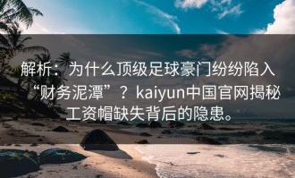 解析：为什么顶级足球豪门纷纷陷入“财务泥潭”？kaiyun中国官网揭秘工资帽缺失背后的隐患。