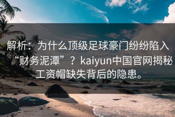 解析：为什么顶级足球豪门纷纷陷入“财务泥潭”？kaiyun中国官网揭秘工资帽缺失背后的隐患。