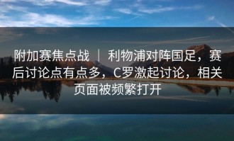 附加赛焦点战 ｜ 利物浦对阵国足，赛后讨论点有点多，C罗激起讨论，相关页面被频繁打开