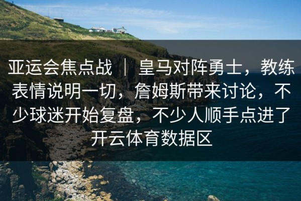 亚运会焦点战 ｜ 皇马对阵勇士，教练表情说明一切，詹姆斯带来讨论，不少球迷开始复盘，不少人顺手点进了开云体育数据区