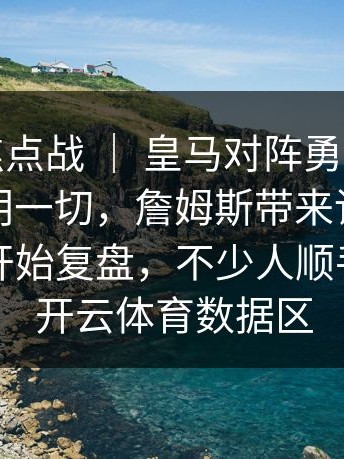 亚运会焦点战 ｜ 皇马对阵勇士，教练表情说明一切，詹姆斯带来讨论，不少球迷开始复盘，不少人顺手点进了开云体育数据区