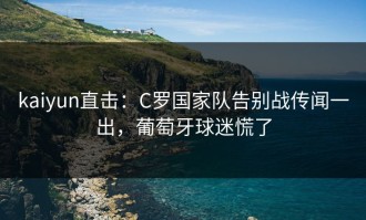 kaiyun直击：C罗国家队告别战传闻一出，葡萄牙球迷慌了