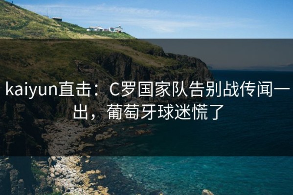 kaiyun直击：C罗国家队告别战传闻一出，葡萄牙球迷慌了
