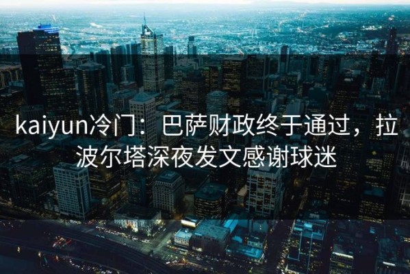 kaiyun冷门：巴萨财政终于通过，拉波尔塔深夜发文感谢球迷