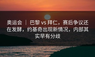奥运会 ｜ 巴黎 vs 拜仁，赛后争议还在发酵，约基奇出现新情况，内部其实早有分歧