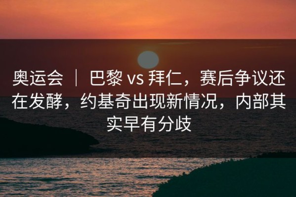 奥运会 ｜ 巴黎 vs 拜仁，赛后争议还在发酵，约基奇出现新情况，内部其实早有分歧