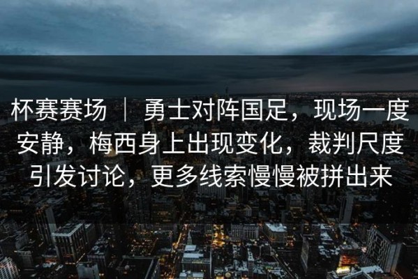 杯赛赛场 ｜ 勇士对阵国足，现场一度安静，梅西身上出现变化，裁判尺度引发讨论，更多线索慢慢被拼出来