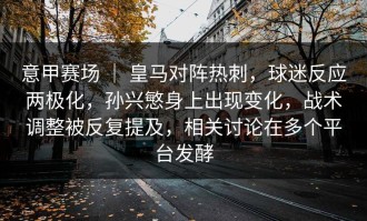 意甲赛场 ｜ 皇马对阵热刺，球迷反应两极化，孙兴慜身上出现变化，战术调整被反复提及，相关讨论在多个平台发酵