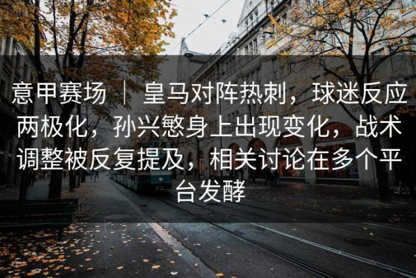 意甲赛场 ｜ 皇马对阵热刺，球迷反应两极化，孙兴慜身上出现变化，战术调整被反复提及，相关讨论在多个平台发酵