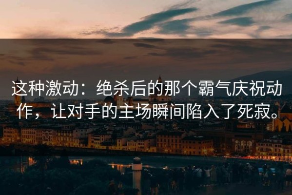 这种激动：绝杀后的那个霸气庆祝动作，让对手的主场瞬间陷入了死寂。