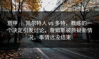 意甲 ｜ 凯尔特人 vs 多特，教练的一个决定引发讨论，詹姆斯被质疑新情况，事情远没结束