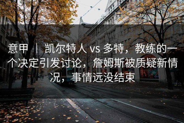 意甲 ｜ 凯尔特人 vs 多特，教练的一个决定引发讨论，詹姆斯被质疑新情况，事情远没结束