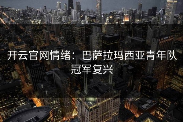 开云官网情绪：巴萨拉玛西亚青年队冠军复兴