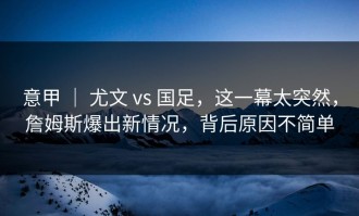 意甲 ｜ 尤文 vs 国足，这一幕太突然，詹姆斯爆出新情况，背后原因不简单