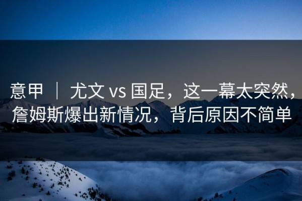 意甲 ｜ 尤文 vs 国足，这一幕太突然，詹姆斯爆出新情况，背后原因不简单