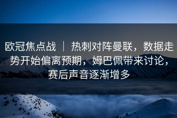 欧冠焦点战 ｜ 热刺对阵曼联，数据走势开始偏离预期，姆巴佩带来讨论，赛后声音逐渐增多