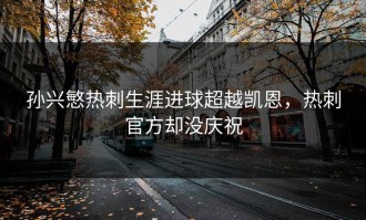 孙兴慜热刺生涯进球超越凯恩，热刺官方却没庆祝