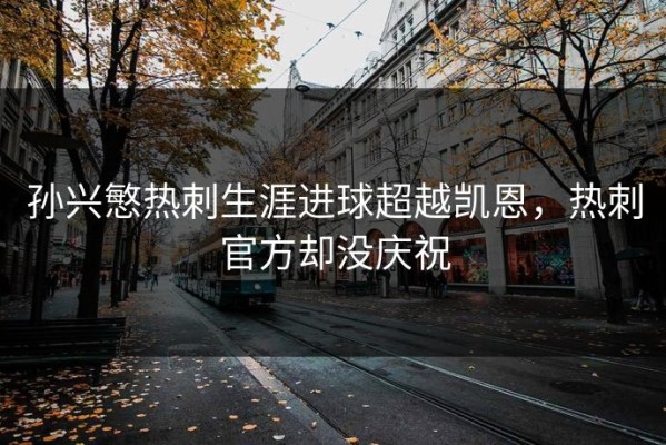 孙兴慜热刺生涯进球超越凯恩，热刺官方却没庆祝