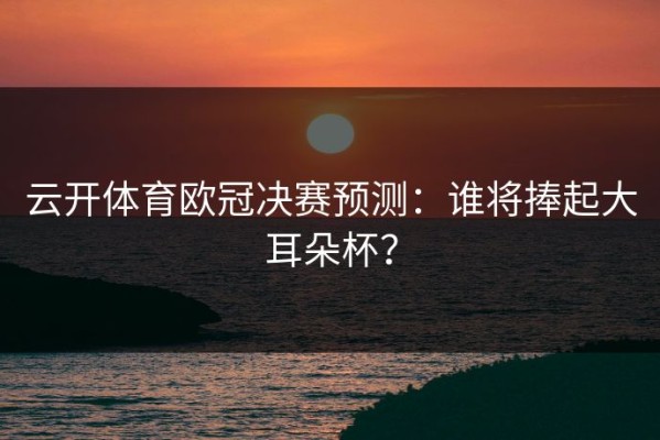云开体育欧冠决赛预测：谁将捧起大耳朵杯？