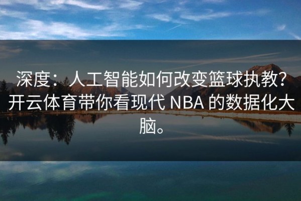 深度：人工智能如何改变篮球执教？开云体育带你看现代 NBA 的数据化大脑。