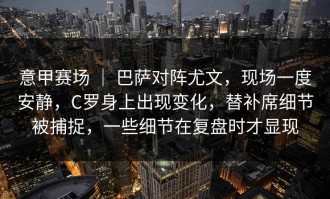 意甲赛场 ｜ 巴萨对阵尤文，现场一度安静，C罗身上出现变化，替补席细节被捕捉，一些细节在复盘时才显现