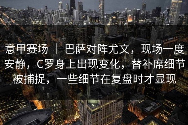 意甲赛场 ｜ 巴萨对阵尤文，现场一度安静，C罗身上出现变化，替补席细节被捕捉，一些细节在复盘时才显现