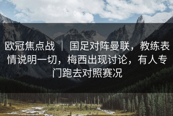 欧冠焦点战 ｜ 国足对阵曼联，教练表情说明一切，梅西出现讨论，有人专门跑去对照赛况