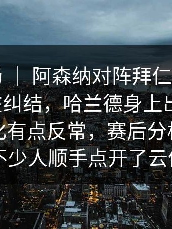 欧冠赛场 ｜ 阿森纳对阵拜仁，很多人赛后还在纠结，哈兰德身上出现变化，数据变化有点反常，赛后分析被不断转发，不少人顺手点开了云体育入口