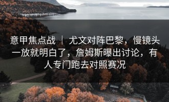 意甲焦点战 ｜ 尤文对阵巴黎，慢镜头一放就明白了，詹姆斯曝出讨论，有人专门跑去对照赛况