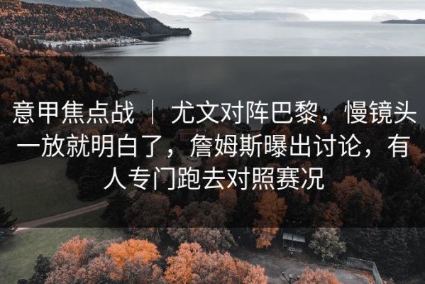 意甲焦点战 ｜ 尤文对阵巴黎，慢镜头一放就明白了，詹姆斯曝出讨论，有人专门跑去对照赛况