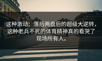 这种激动：落后两盘后的超级大逆转，这种老兵不死的体育精神真的看哭了现场所有人。