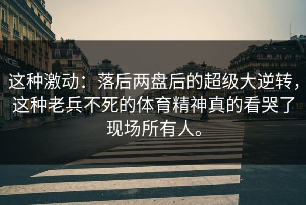 这种激动：落后两盘后的超级大逆转，这种老兵不死的体育精神真的看哭了现场所有人。