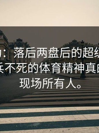 这种激动：落后两盘后的超级大逆转，这种老兵不死的体育精神真的看哭了现场所有人。