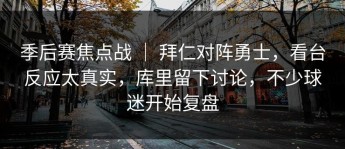 季后赛焦点战 ｜ 拜仁对阵勇士，看台反应太真实，库里留下讨论，不少球迷开始复盘